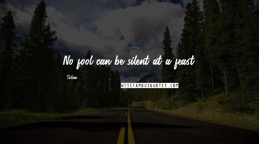 Solon Quotes: No fool can be silent at a feast.