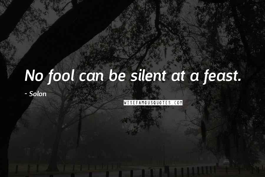 Solon Quotes: No fool can be silent at a feast.