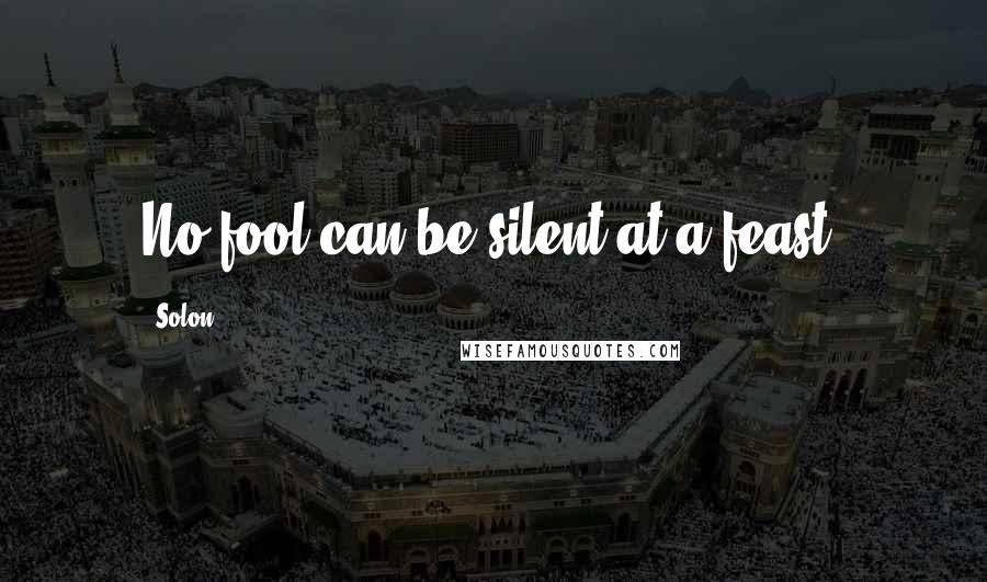 Solon Quotes: No fool can be silent at a feast.
