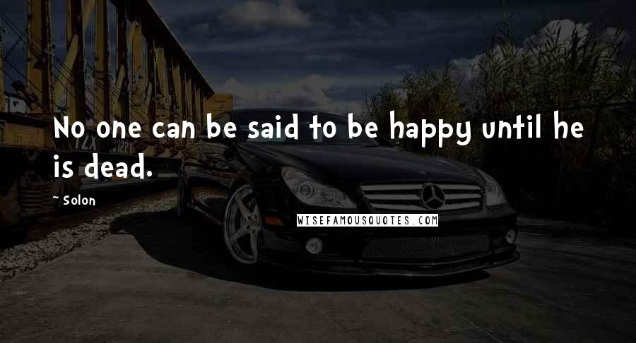 Solon Quotes: No one can be said to be happy until he is dead.