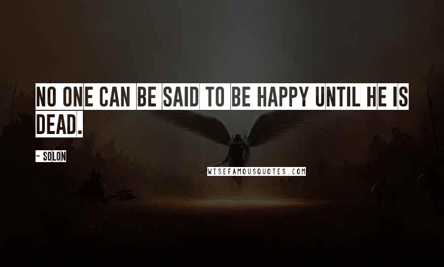 Solon Quotes: No one can be said to be happy until he is dead.