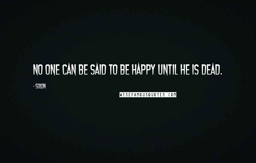 Solon Quotes: No one can be said to be happy until he is dead.