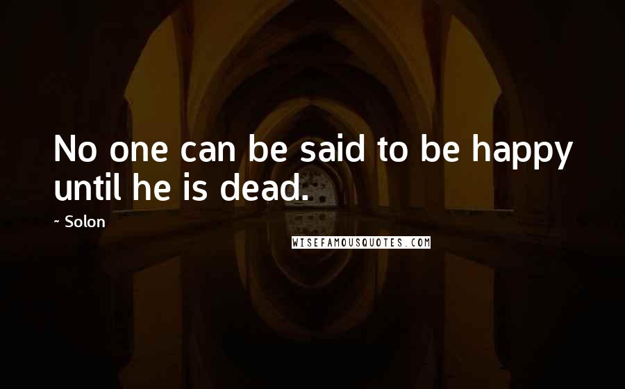 Solon Quotes: No one can be said to be happy until he is dead.