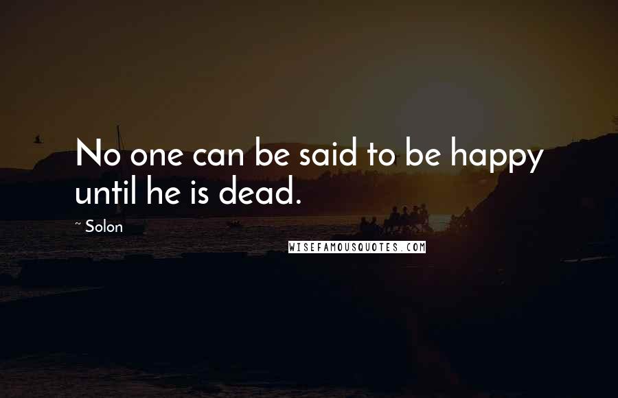 Solon Quotes: No one can be said to be happy until he is dead.