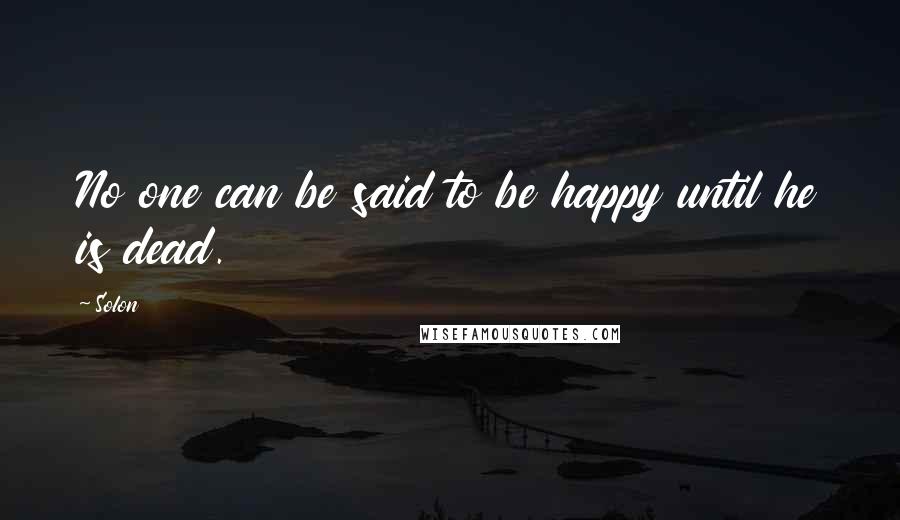 Solon Quotes: No one can be said to be happy until he is dead.