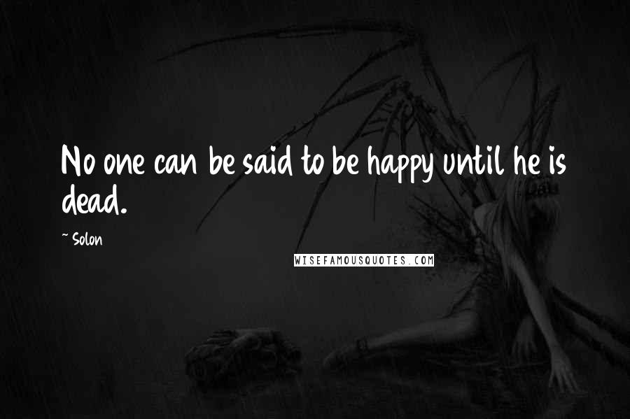 Solon Quotes: No one can be said to be happy until he is dead.