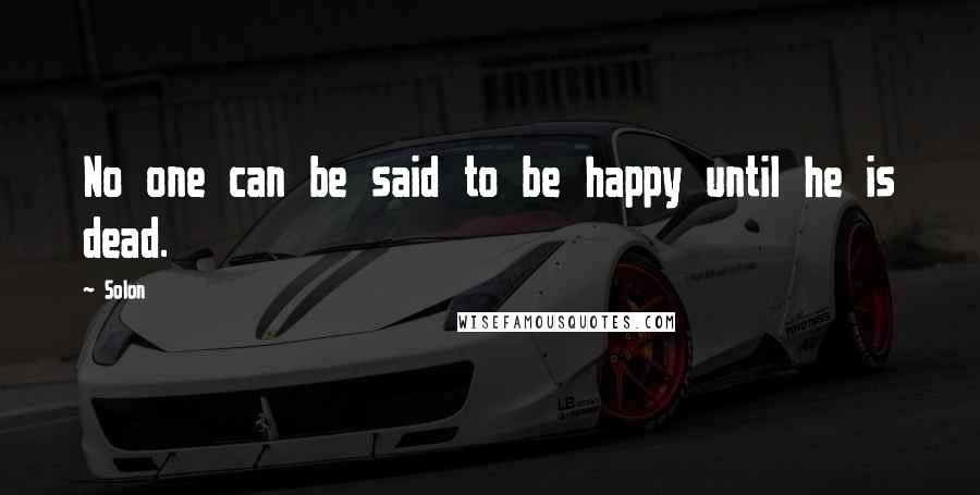 Solon Quotes: No one can be said to be happy until he is dead.