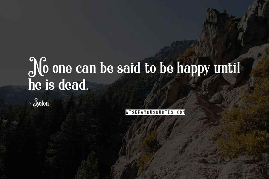 Solon Quotes: No one can be said to be happy until he is dead.