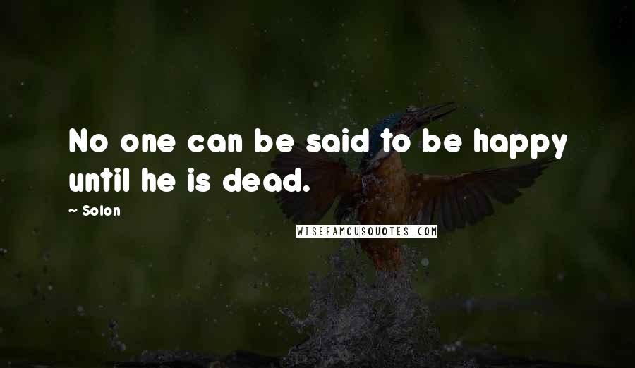 Solon Quotes: No one can be said to be happy until he is dead.