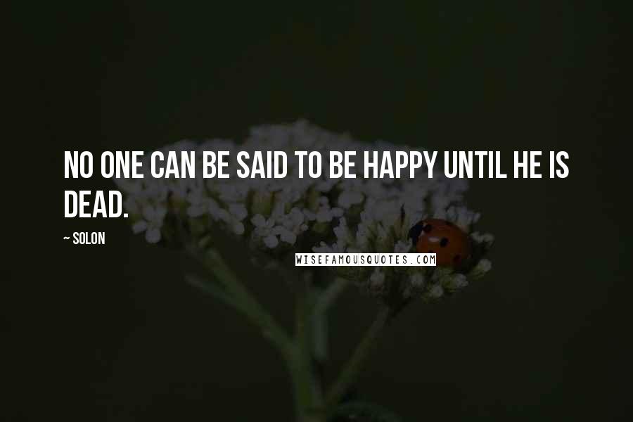 Solon Quotes: No one can be said to be happy until he is dead.
