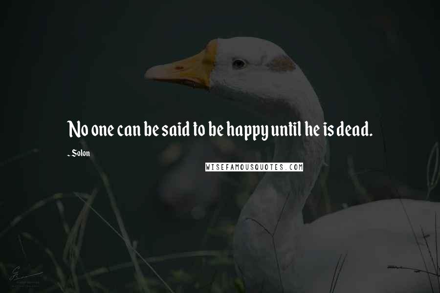 Solon Quotes: No one can be said to be happy until he is dead.