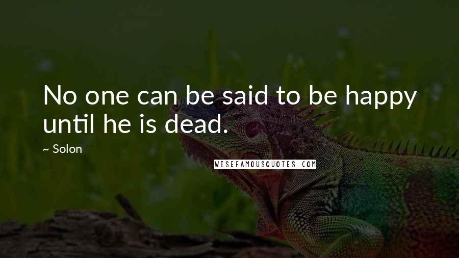 Solon Quotes: No one can be said to be happy until he is dead.