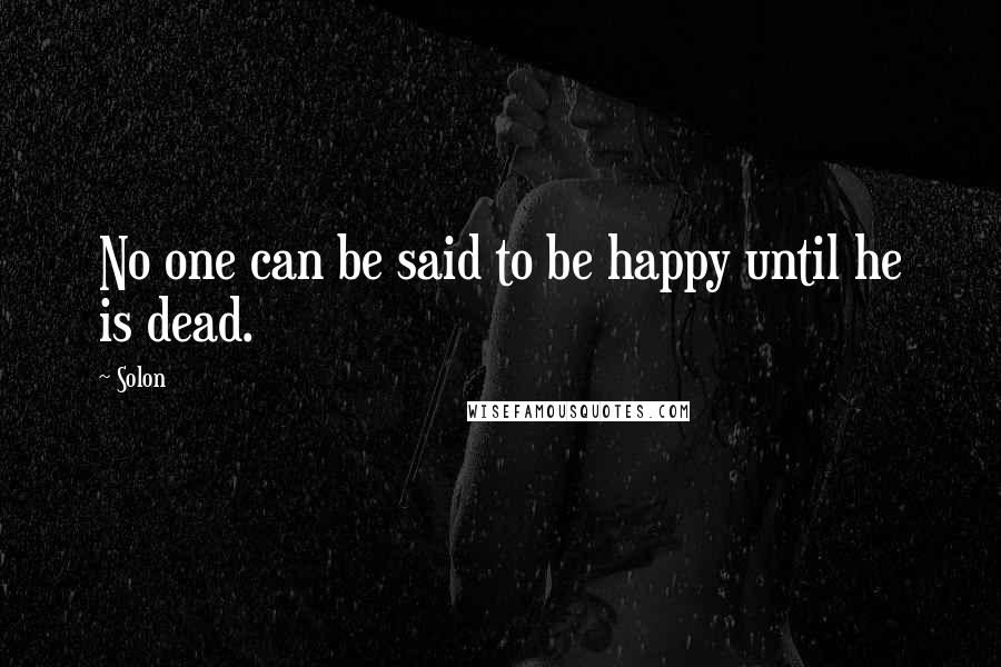 Solon Quotes: No one can be said to be happy until he is dead.