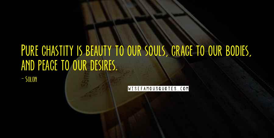 Solon Quotes: Pure chastity is beauty to our souls, grace to our bodies, and peace to our desires.