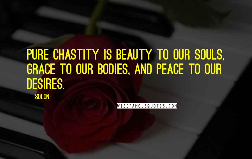 Solon Quotes: Pure chastity is beauty to our souls, grace to our bodies, and peace to our desires.