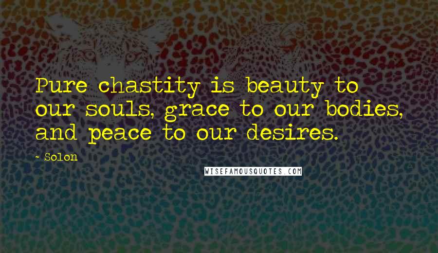 Solon Quotes: Pure chastity is beauty to our souls, grace to our bodies, and peace to our desires.