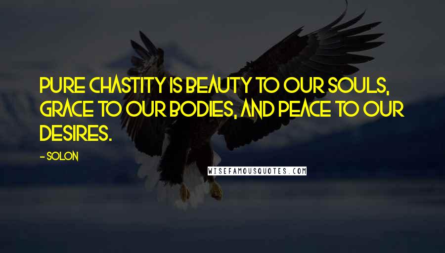 Solon Quotes: Pure chastity is beauty to our souls, grace to our bodies, and peace to our desires.