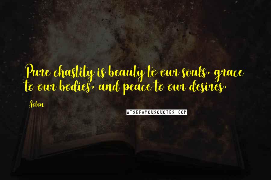 Solon Quotes: Pure chastity is beauty to our souls, grace to our bodies, and peace to our desires.