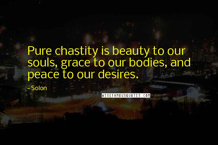 Solon Quotes: Pure chastity is beauty to our souls, grace to our bodies, and peace to our desires.