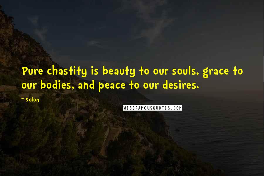 Solon Quotes: Pure chastity is beauty to our souls, grace to our bodies, and peace to our desires.