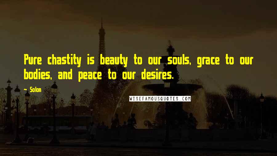 Solon Quotes: Pure chastity is beauty to our souls, grace to our bodies, and peace to our desires.