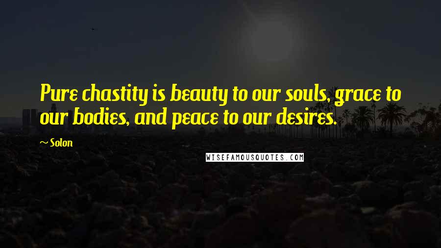 Solon Quotes: Pure chastity is beauty to our souls, grace to our bodies, and peace to our desires.