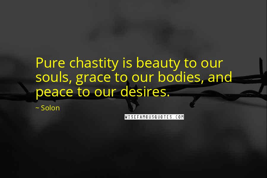 Solon Quotes: Pure chastity is beauty to our souls, grace to our bodies, and peace to our desires.