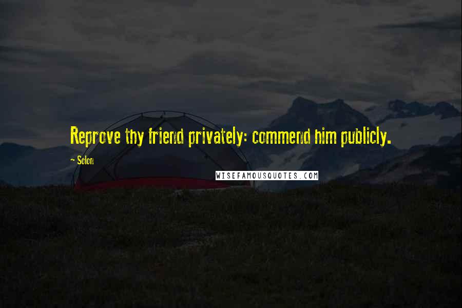 Solon Quotes: Reprove thy friend privately: commend him publicly.