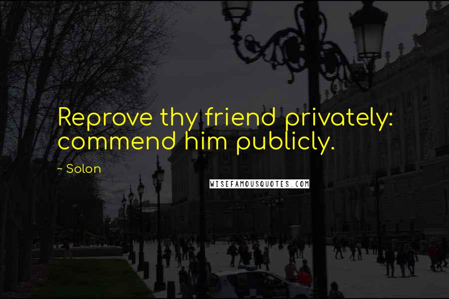 Solon Quotes: Reprove thy friend privately: commend him publicly.