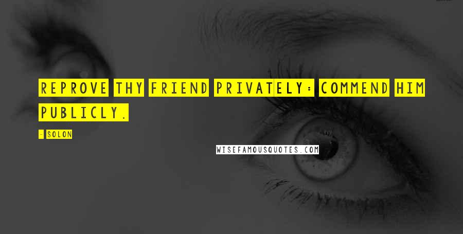 Solon Quotes: Reprove thy friend privately: commend him publicly.