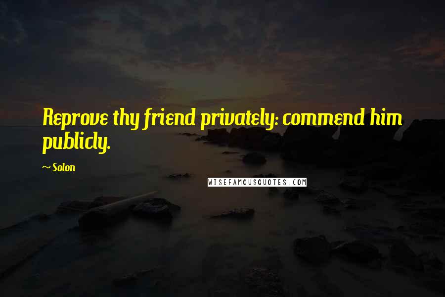 Solon Quotes: Reprove thy friend privately: commend him publicly.