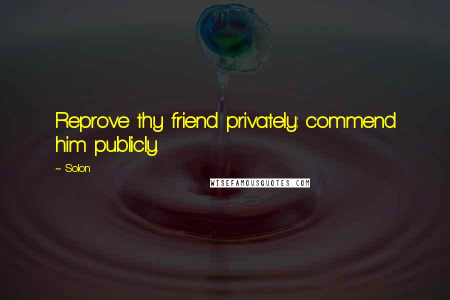 Solon Quotes: Reprove thy friend privately: commend him publicly.