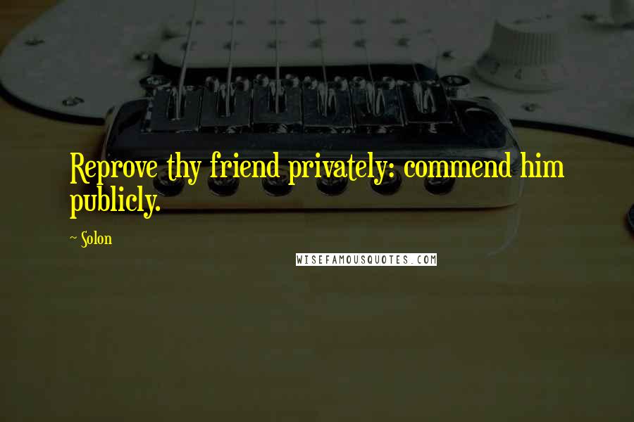 Solon Quotes: Reprove thy friend privately: commend him publicly.