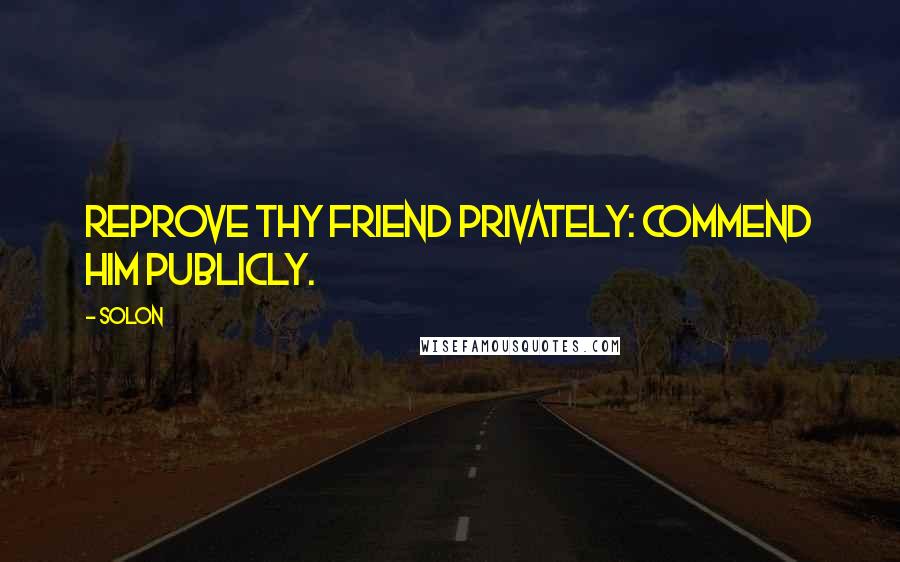 Solon Quotes: Reprove thy friend privately: commend him publicly.