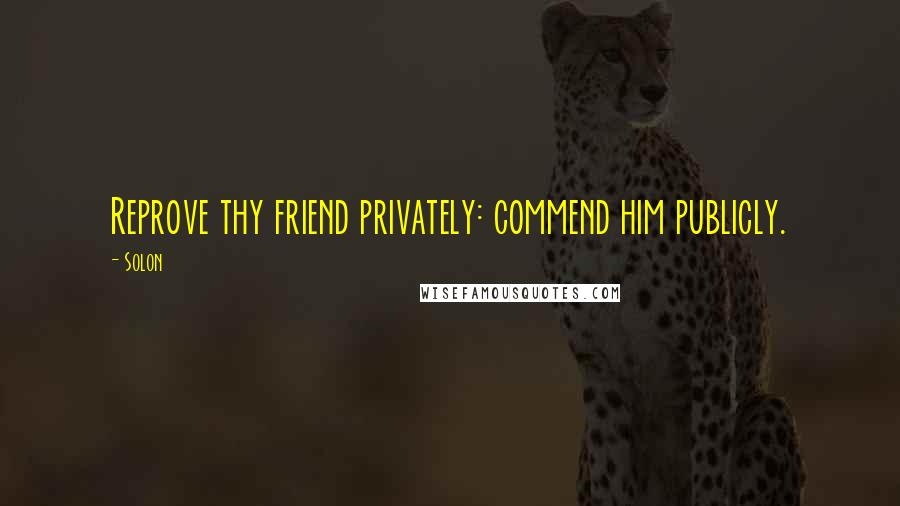 Solon Quotes: Reprove thy friend privately: commend him publicly.