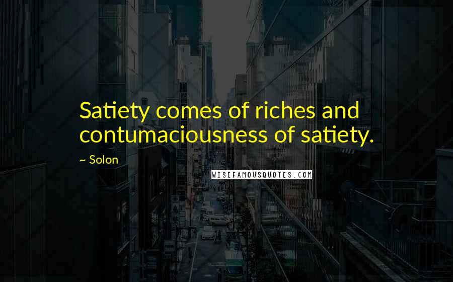 Solon Quotes: Satiety comes of riches and contumaciousness of satiety.