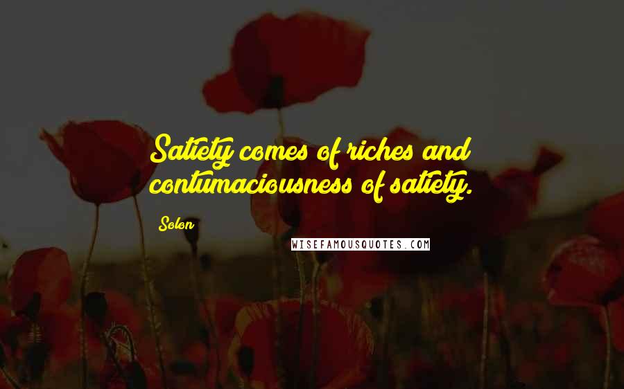 Solon Quotes: Satiety comes of riches and contumaciousness of satiety.