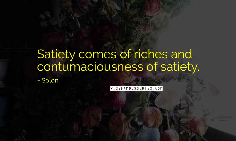 Solon Quotes: Satiety comes of riches and contumaciousness of satiety.