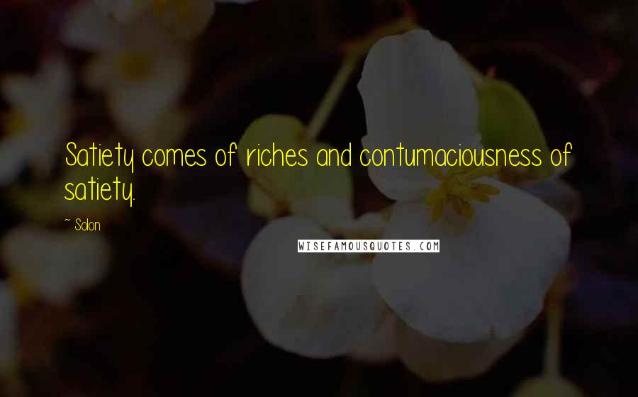 Solon Quotes: Satiety comes of riches and contumaciousness of satiety.