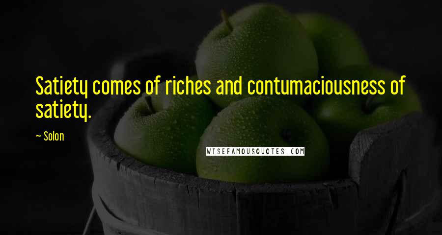 Solon Quotes: Satiety comes of riches and contumaciousness of satiety.