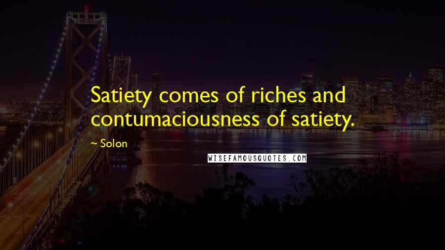 Solon Quotes: Satiety comes of riches and contumaciousness of satiety.