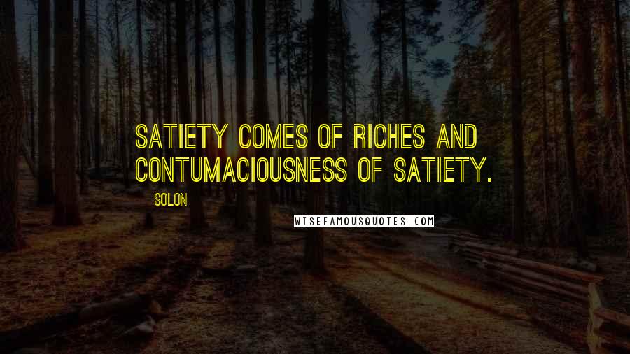 Solon Quotes: Satiety comes of riches and contumaciousness of satiety.