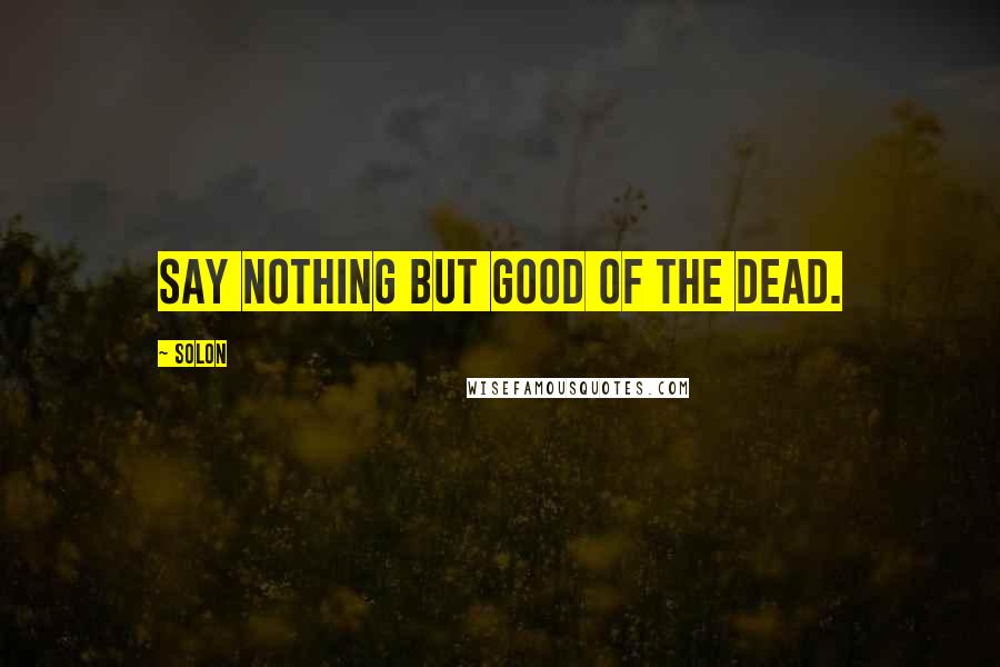 Solon Quotes: Say nothing but good of the dead.