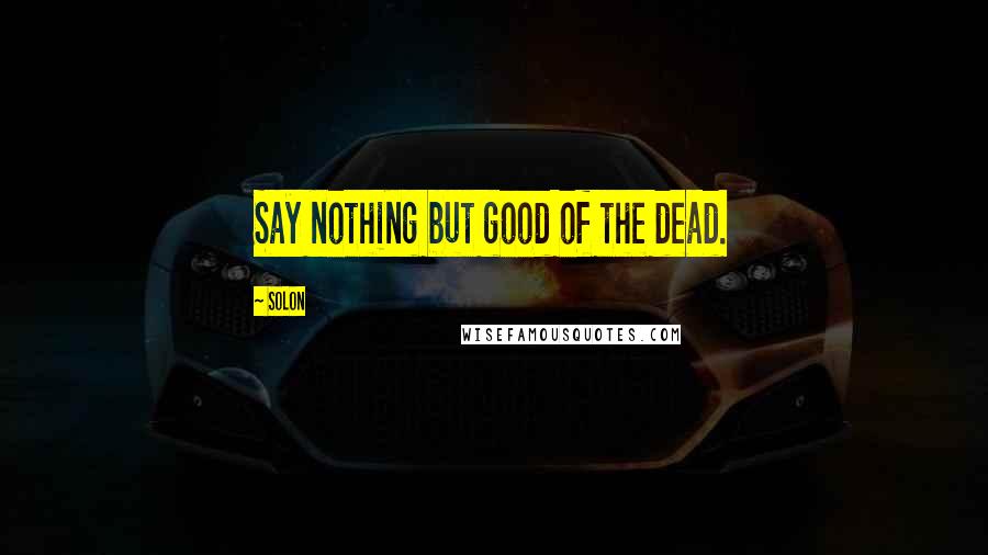 Solon Quotes: Say nothing but good of the dead.