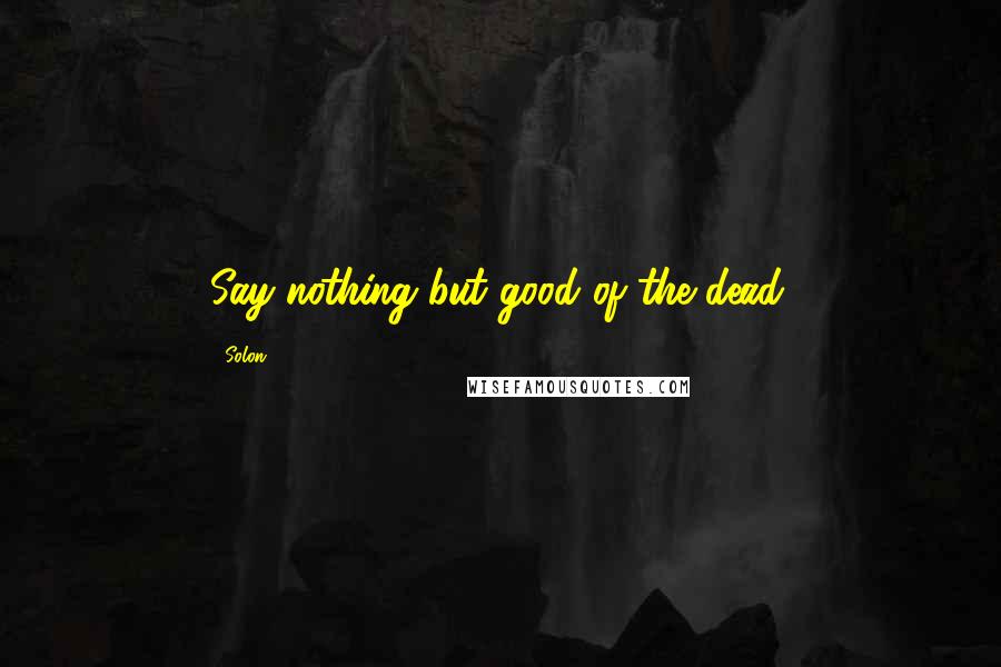 Solon Quotes: Say nothing but good of the dead.