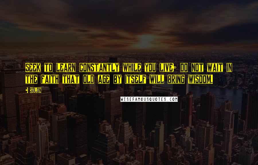 Solon Quotes: Seek to learn constantly while you live; do not wait in the faith that old age by itself will bring wisdom.