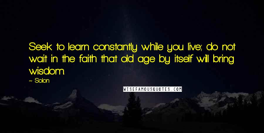 Solon Quotes: Seek to learn constantly while you live; do not wait in the faith that old age by itself will bring wisdom.