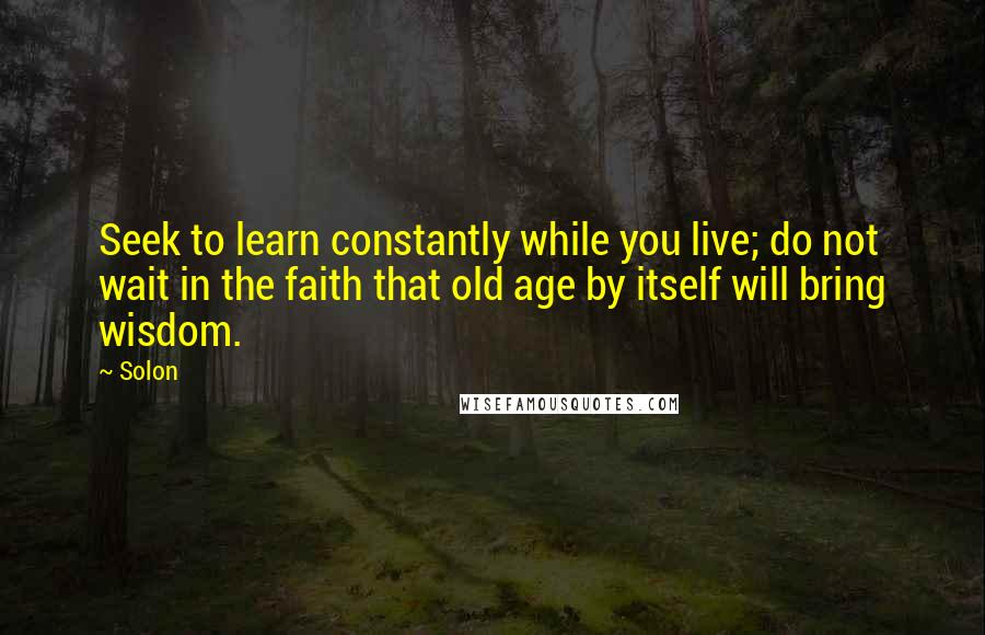 Solon Quotes: Seek to learn constantly while you live; do not wait in the faith that old age by itself will bring wisdom.
