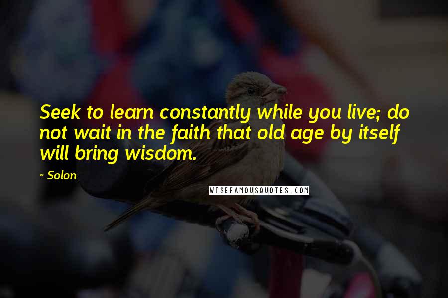 Solon Quotes: Seek to learn constantly while you live; do not wait in the faith that old age by itself will bring wisdom.