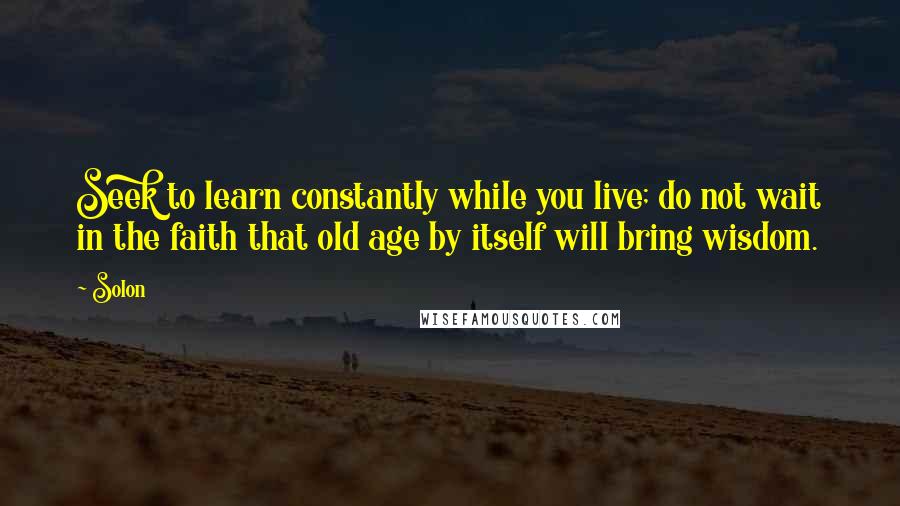 Solon Quotes: Seek to learn constantly while you live; do not wait in the faith that old age by itself will bring wisdom.